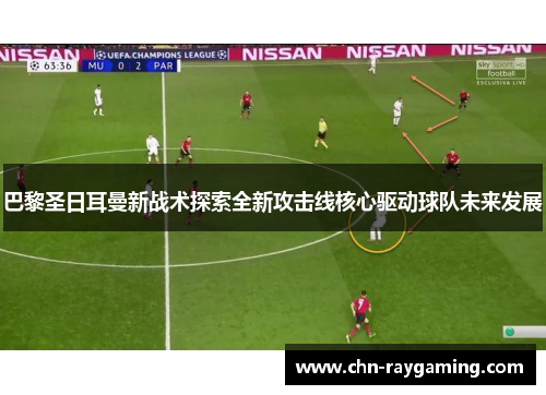 巴黎圣日耳曼新战术探索全新攻击线核心驱动球队未来发展