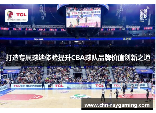 打造专属球迷体验提升CBA球队品牌价值创新之道 打造专属球迷体验提升CBA球队品牌价值创新之道