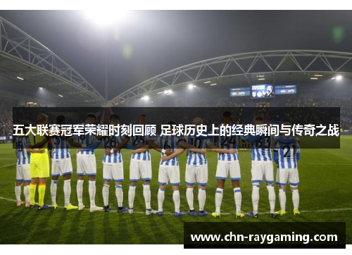 五大联赛冠军荣耀时刻回顾 足球历史上的经典瞬间与传奇之战 五大联赛冠军荣耀时刻回顾 足球历史上的经典瞬间与传奇之战