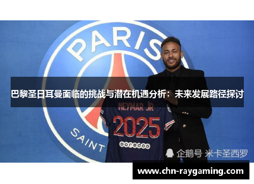 巴黎圣日耳曼面临的挑战与潜在机遇分析:未来发展路径探讨 巴黎圣日耳曼面临的挑战与潜在机遇分析:未来发展路径探讨