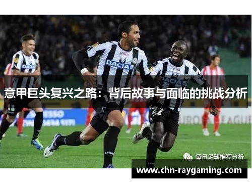 意甲巨头复兴之路:背后故事与面临的挑战分析 意甲巨头复兴之路:背后故事与面临的挑战分析