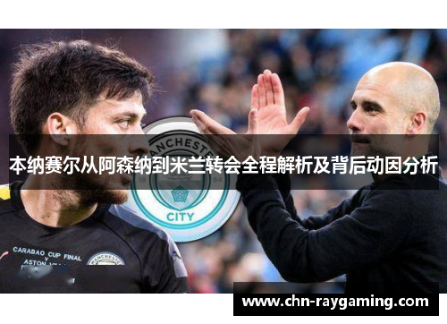 本纳赛尔从阿森纳到米兰转会全程解析及背后动因分析