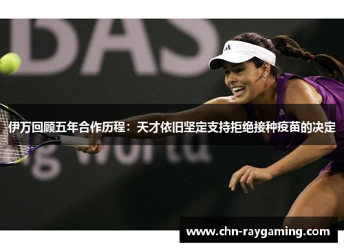 伊万回顾五年合作历程：天才依旧坚定支持拒绝接种疫苗的决定
