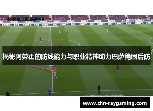 揭秘阿劳霍的防线能力与职业精神助力巴萨稳固后防