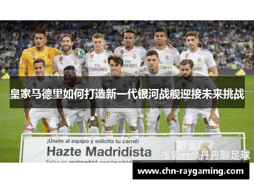 皇家马德里如何打造新一代银河战舰迎接未来挑战 皇家马德里如何打造新一代银河战舰迎接未来挑战