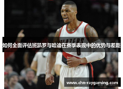 如何全面评估班凯罗与哈迪在赛季表现中的优势与差距 如何全面评估班凯罗与哈迪在赛季表现中的优势与差距