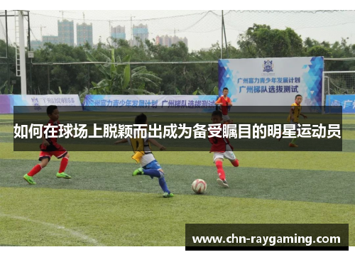 如何在球场上脱颖而出成为备受瞩目的明星运动员 如何在球场上脱颖而出成为备受瞩目的明星运动员