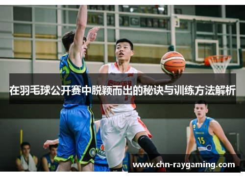 在羽毛球公开赛中脱颖而出的秘诀与训练方法解析 在羽毛球公开赛中脱颖而出的秘诀与训练方法解析