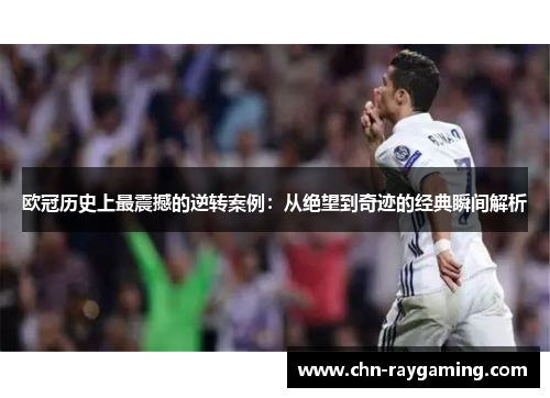欧冠历史上最震撼的逆转案例:从绝望到奇迹的经典瞬间解析 欧冠历史上最震撼的逆转案例:从绝望到奇迹的经典瞬间解析