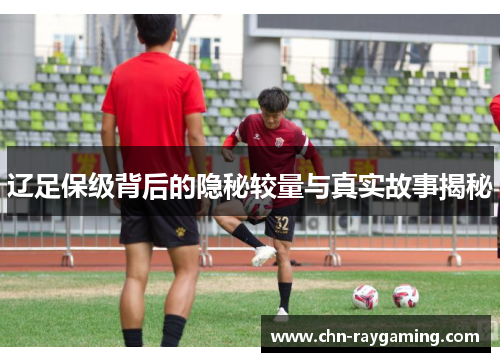 辽足保级背后的隐秘较量与真实故事揭秘