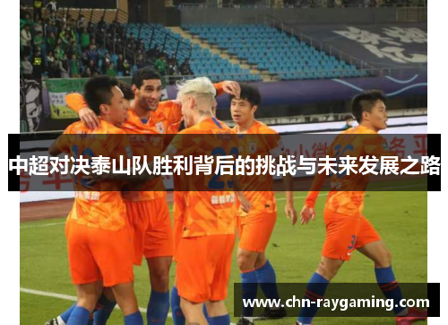 中超对决泰山队胜利背后的挑战与未来发展之路 中超对决泰山队胜利背后的挑战与未来发展之路