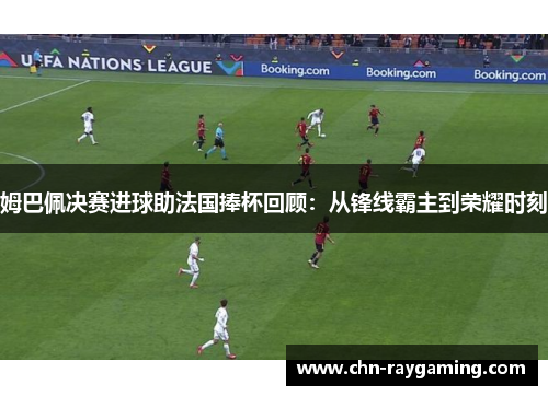 姆巴佩决赛进球助法国捧杯回顾：从锋线霸主到荣耀时刻