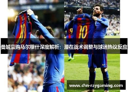 曼城豪购马尔穆什深度解析：潜在战术调整与球迷热议反应