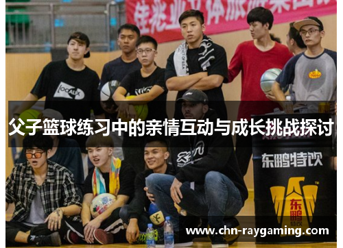 父子篮球练习中的亲情互动与成长挑战探讨