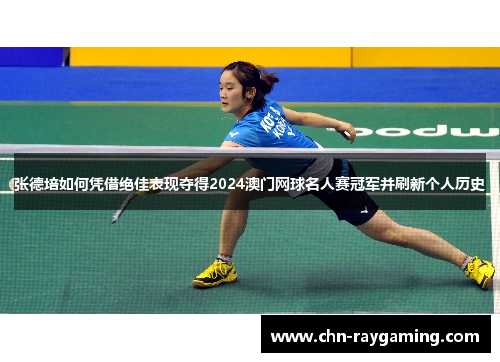 张德培如何凭借绝佳表现夺得2024澳门网球名人赛冠军并刷新个人历史