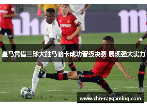 皇马凭借三球大胜马略卡成功晋级决赛 展现强大实力