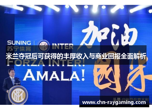 米兰夺冠后可获得的丰厚收入与商业回报全面解析