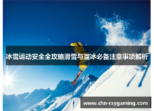 冰雪运动安全全攻略滑雪与溜冰必备注意事项解析