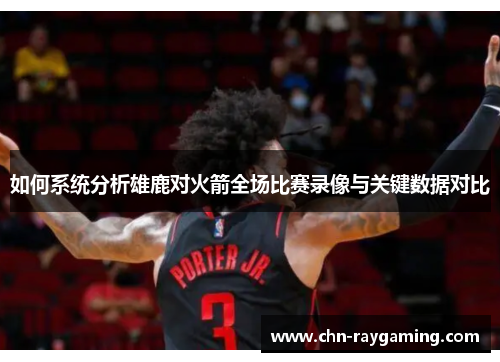 如何系统分析雄鹿对火箭全场比赛录像与关键数据对比
