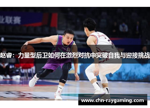 赵睿：力量型后卫如何在激烈对抗中突破自我与迎接挑战