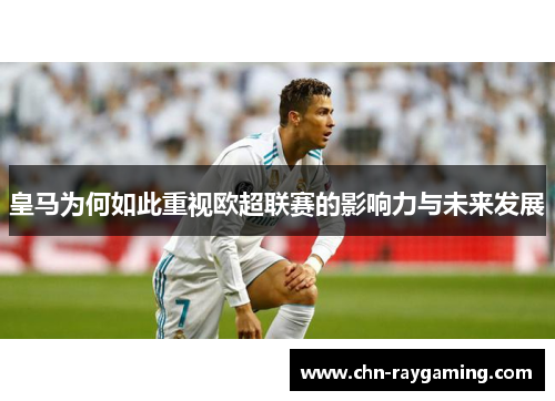 皇马为何如此重视欧超联赛的影响力与未来发展 皇马为何如此重视欧超联赛的影响力与未来发展