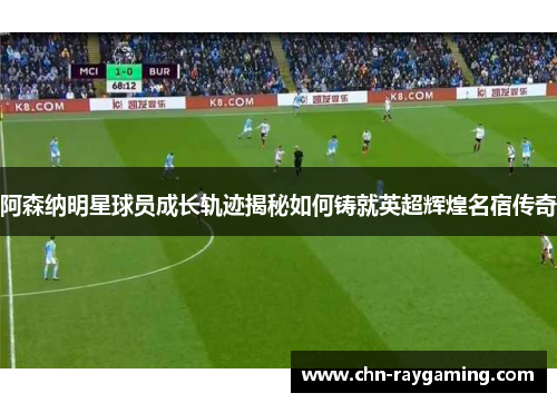 阿森纳明星球员成长轨迹揭秘如何铸就英超辉煌名宿传奇 阿森纳明星球员成长轨迹揭秘如何铸就英超辉煌名宿传奇