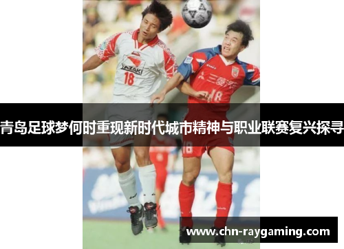 青岛足球梦何时重现新时代城市精神与职业联赛复兴探寻