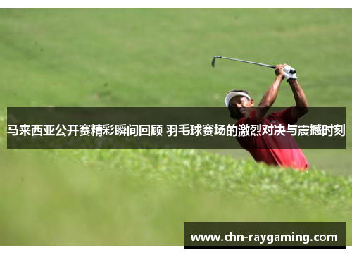 马来西亚公开赛精彩瞬间回顾 羽毛球赛场的激烈对决与震撼时刻