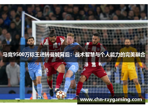 马竞9500万标王逆转曼城背后：战术智慧与个人能力的完美融合